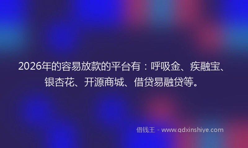 2026年的容易放款的平台有：呼吸金、疾融宝、银杏花、开源商城、借贷易融贷等。