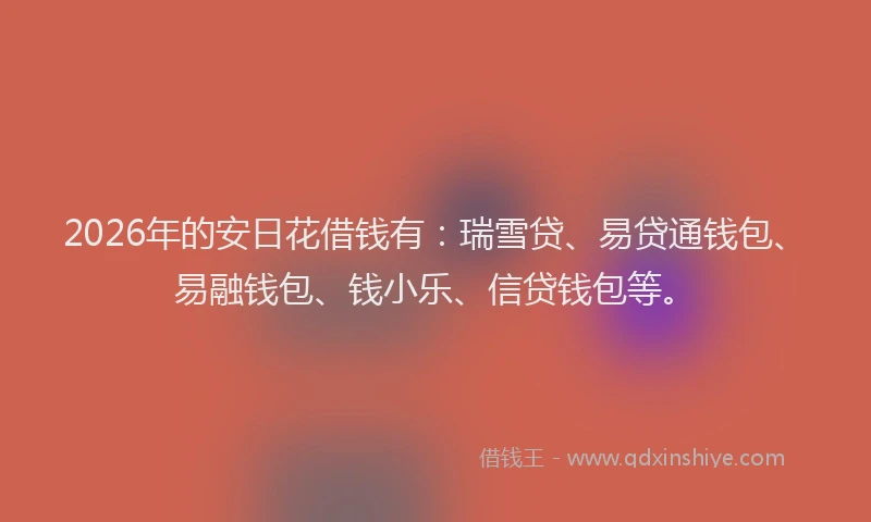 2026年的安日花借钱有：瑞雪贷、易贷通钱包、易融钱包、钱小乐、信贷钱包等。