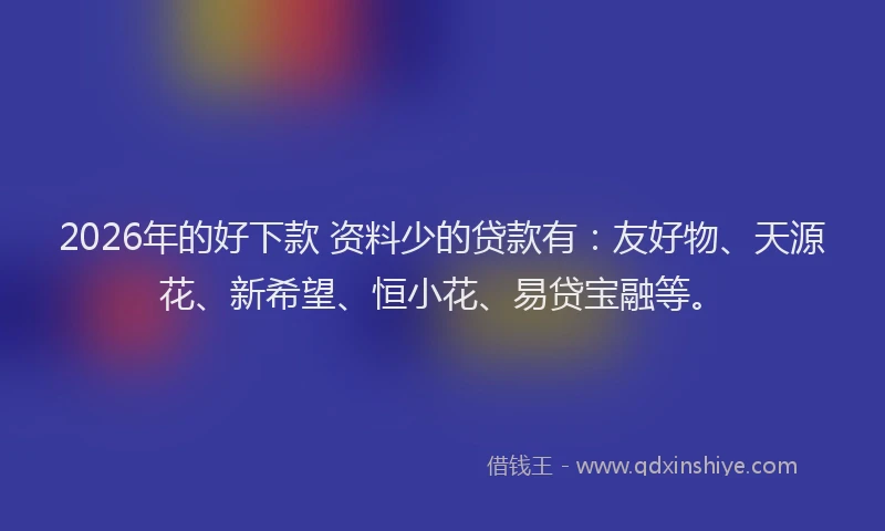 2026年的好下款 资料少的贷款有：友好物、天源花、新希望、恒小花、易贷宝融等。