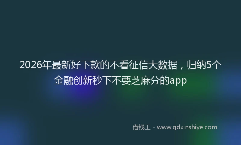 2026年最新好下款的不看征信大数据，归纳5个金融创新秒下不要芝麻分的app