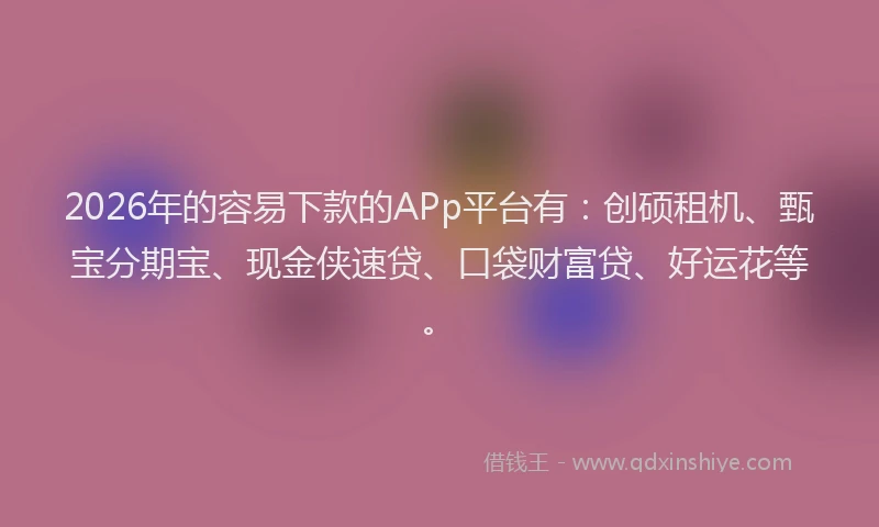 2026年的容易下款的APp平台有：创硕租机、甄宝分期宝、现金侠速贷、口袋财富贷、好运花等。