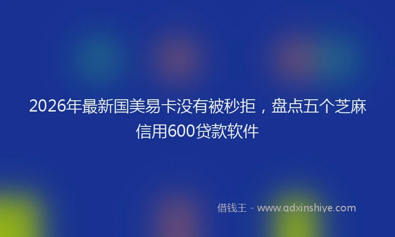 2026年最新国美易卡没有被秒拒，盘点五个芝麻信用600贷款软件
