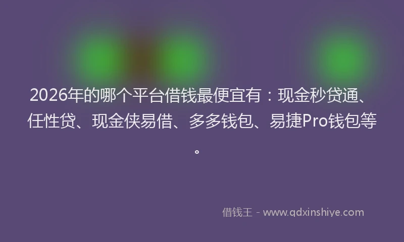 2026年的哪个平台借钱最便宜有:现金秒贷通、任性贷、现金侠易借、多多钱包、易捷Pro钱包等。