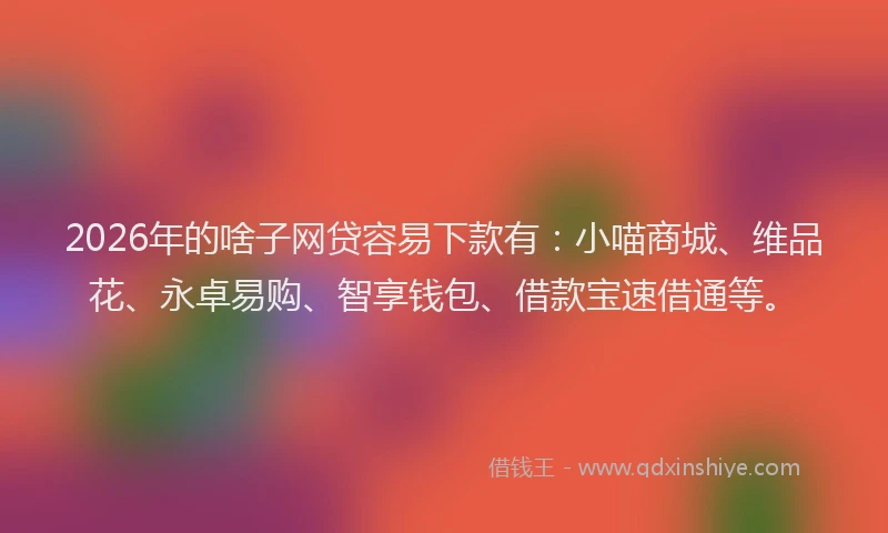 2026年的啥子网贷容易下款有：小喵商城、维品花、永卓易购、智享钱包、借款宝速借通等。