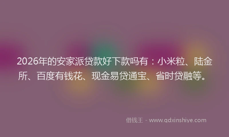 2026年的安家派贷款好下款吗有：小米粒、陆金所、百度有钱花、现金易贷通宝、省时贷融等。