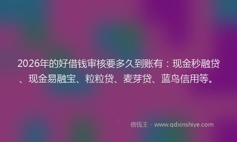 2026年的好借钱审核要多久到账有：现金秒融贷、现金易融宝、粒粒贷、麦芽贷、蓝鸟信用等。