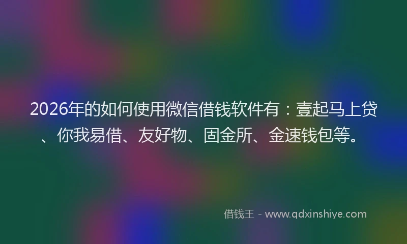 2026年的如何使用微信借钱软件有：壹起马上贷、你我易借、友好物、固金所、金速钱包等。