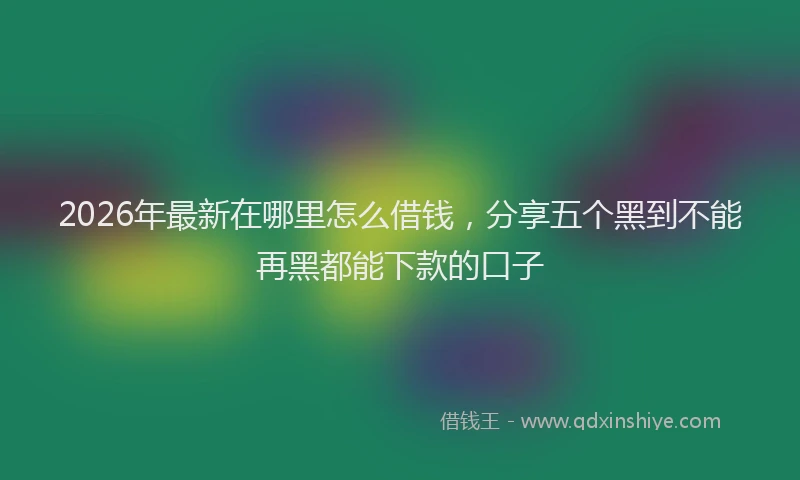 2026年最新在哪里怎么借钱，分享五个黑到不能再黑都能下款的口子