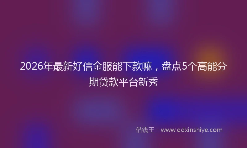 2026年最新好信金服能下款嘛，盘点5个高能分期贷款平台新秀