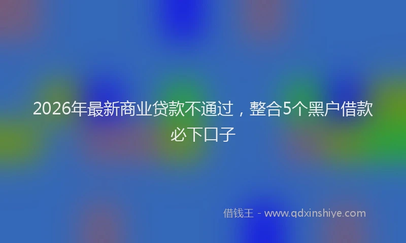 2026年最新商业贷款不通过，整合5个黑户借款必下口子