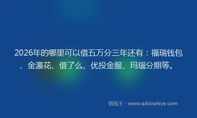 2026年的哪里可以借五万分三年还有:福瑞钱包、金瀛花、借了么、优投金服、玛瑙分期等。
