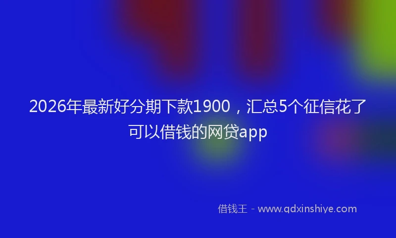 2026年最新好分期下款1900，汇总5个征信花了可以借钱的网贷app