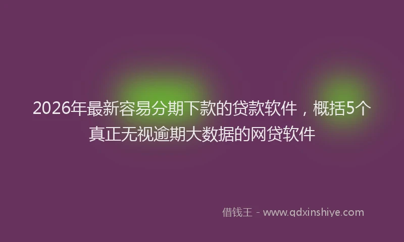2026年最新容易分期下款的贷款软件，概括5个真正无视逾期大数据的网贷软件