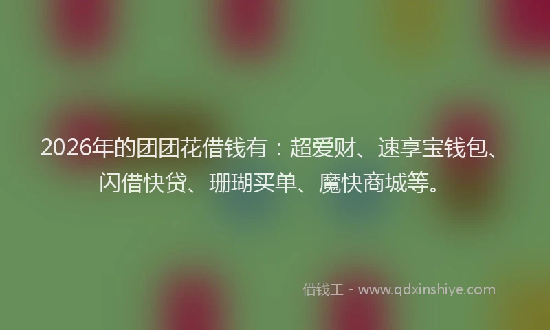 2026年的团团花借钱有:超爱财、速享宝钱包、闪借快贷、珊瑚买单、魔快商城等。
