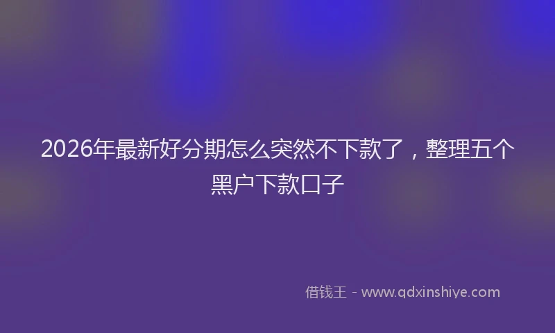 2026年最新好分期怎么突然不下款了，整理五个黑户下款口子