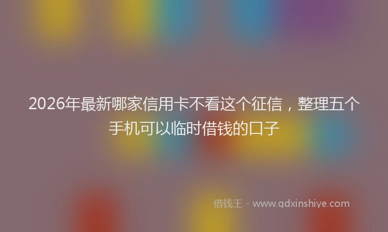 2026年最新哪家信用卡不看这个征信，整理五个手机可以临时借钱的口子