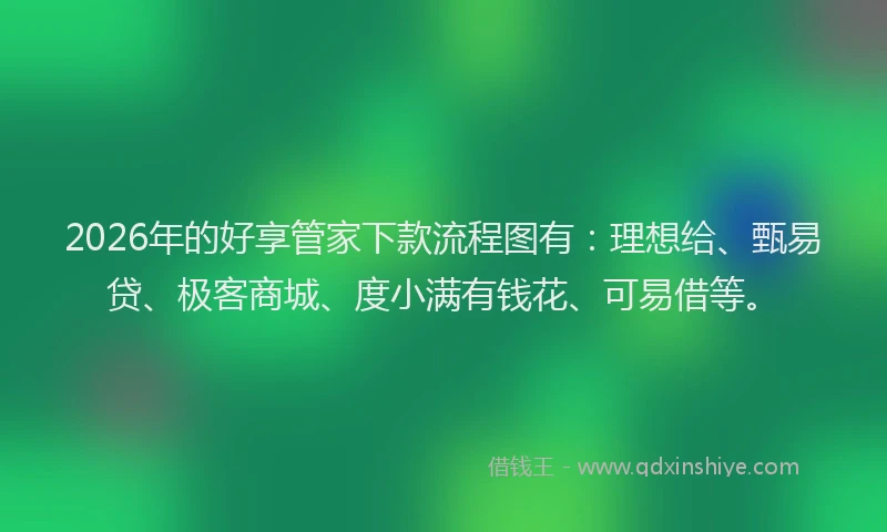 2026年的好享管家下款流程图有：理想给、甄易贷、极客商城、度小满有钱花、可易借等。