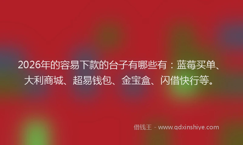 2026年的容易下款的台子有哪些有：蓝莓买单、大利商城、超易钱包、金宝盒、闪借快行等。