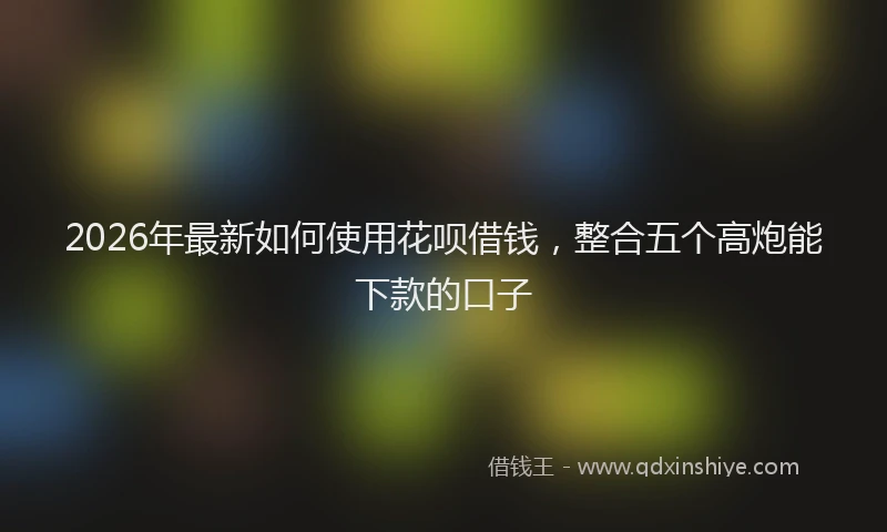 2026年最新如何使用花呗借钱，整合五个高炮能下款的口子