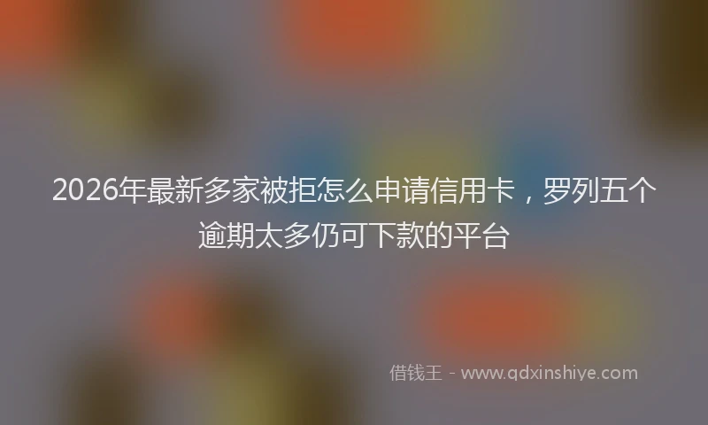 2026年最新多家被拒怎么申请信用卡，罗列五个逾期太多仍可下款的平台
