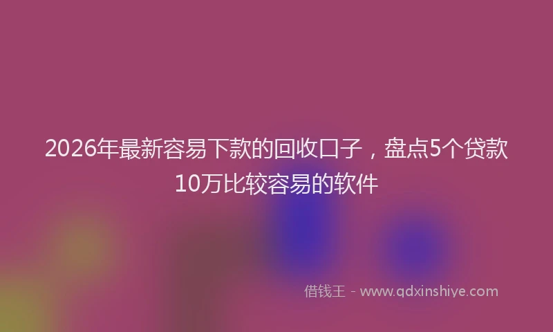 2026年最新容易下款的回收口子，盘点5个贷款10万比较容易的软件