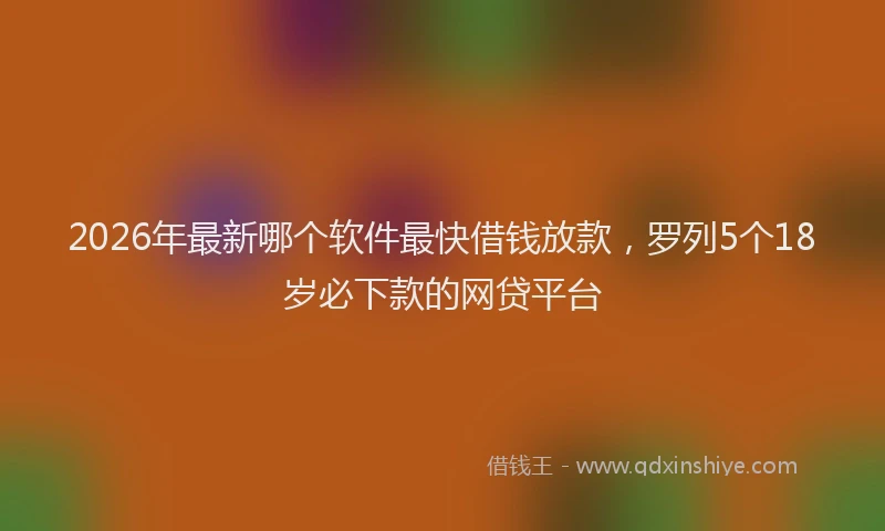 2026年最新哪个软件最快借钱放款,罗列5个18岁必下款的网贷平台