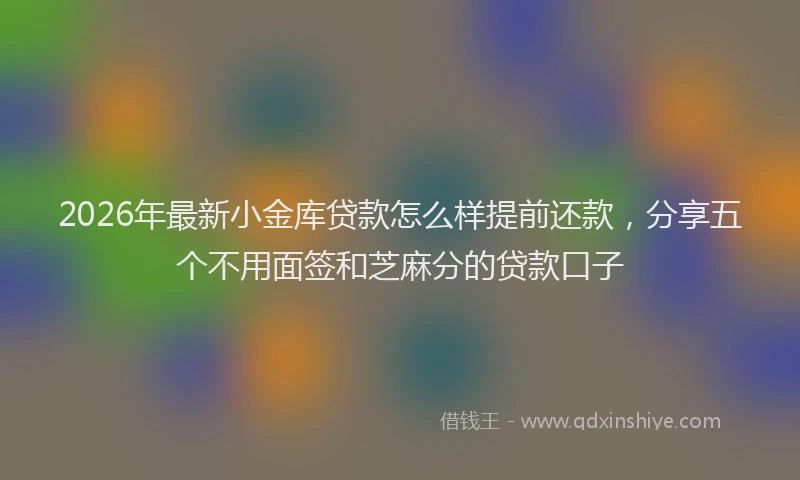 2026年最新小金库贷款怎么样提前还款，分享五个不用面签和芝麻分的贷款口子