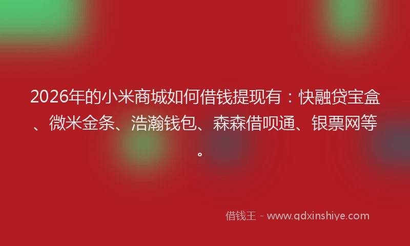 2026年的小米商城如何借钱提现有：快融贷宝盒、微米金条、浩瀚钱包、森森借呗通、银票网等。
