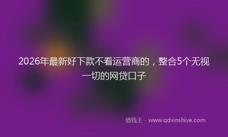 2026年最新好下款不看运营商的，整合5个无视一切的网贷口子