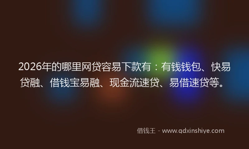 2026年的哪里网贷容易下款有：有钱钱包、快易贷融、借钱宝易融、现金流速贷、易借速贷等。