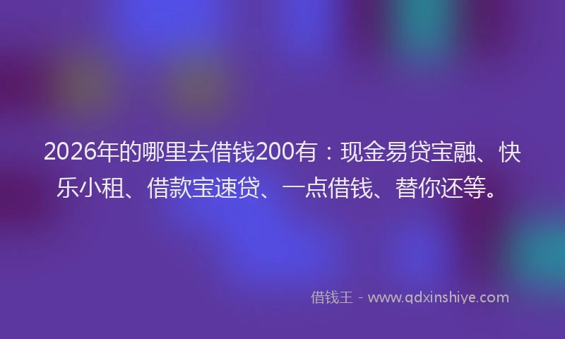 2026年的哪里去借钱200有:现金易贷宝融、快乐小租、借款宝速贷、一点借钱、替你还等。