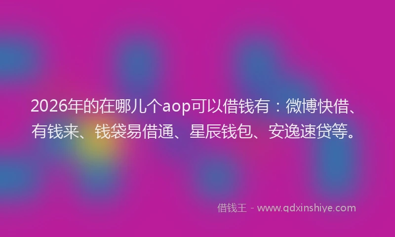 2026年的在哪儿个aop可以借钱有:微博快借、有钱来、钱袋易借通、星辰钱包、安逸速贷等。