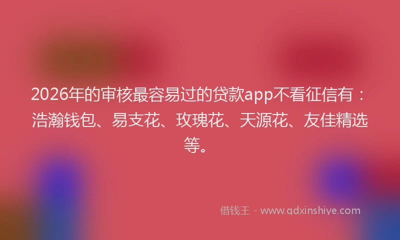 2026年的审核最容易过的贷款app不看征信有：浩瀚钱包、易支花、玫瑰花、天源花、友佳精选等。