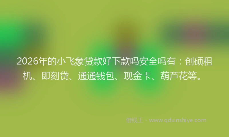 2026年的小飞象贷款好下款吗安全吗有：创硕租机、即刻贷、通通钱包、现金卡、葫芦花等。