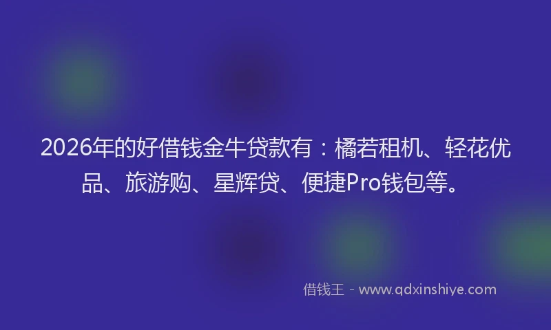 2026年的好借钱金牛贷款有：橘若租机、轻花优品、旅游购、星辉贷、便捷Pro钱包等。