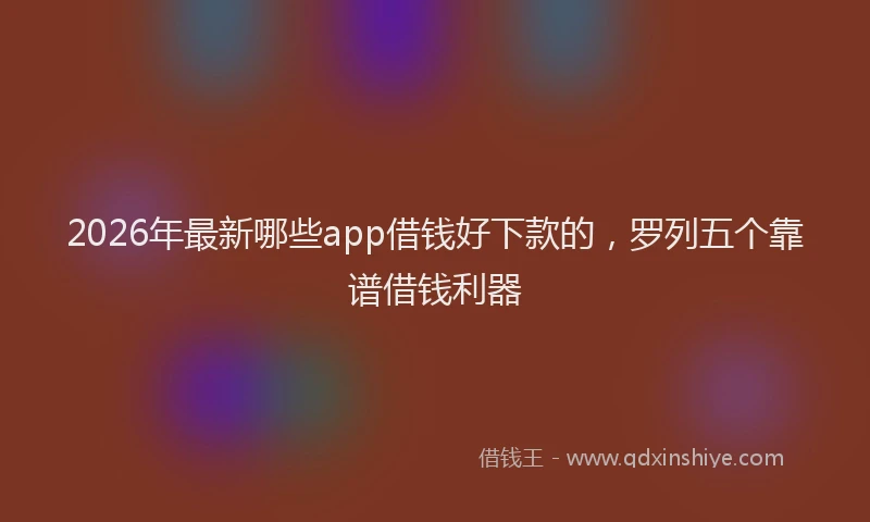 2026年最新哪些app借钱好下款的，罗列五个靠谱借钱利器