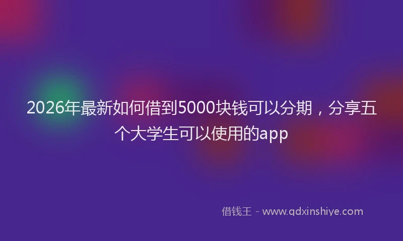 2026年最新如何借到5000块钱可以分期，分享五个大学生可以使用的app