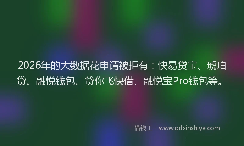 2026年的大数据花申请被拒有：快易贷宝、琥珀贷、融悦钱包、贷你飞快借、融悦宝Pro钱包等。