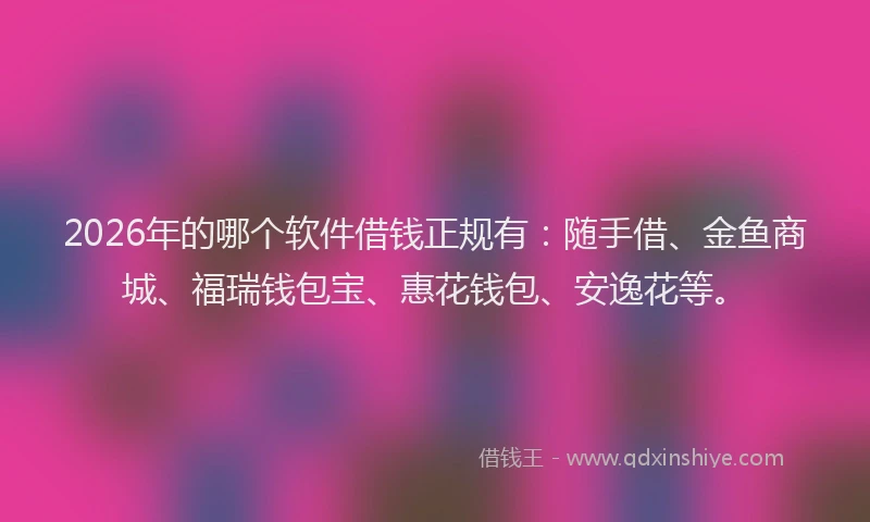 2026年的哪个软件借钱正规有：随手借、金鱼商城、福瑞钱包宝、惠花钱包、安逸花等。