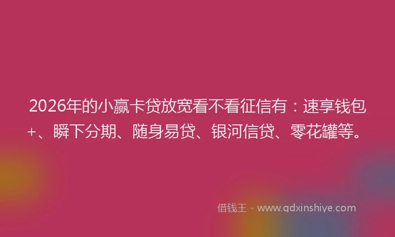 2026年的小赢卡贷放宽看不看征信有：速享钱包+、瞬下分期、随身易贷、银河信贷、零花罐等。