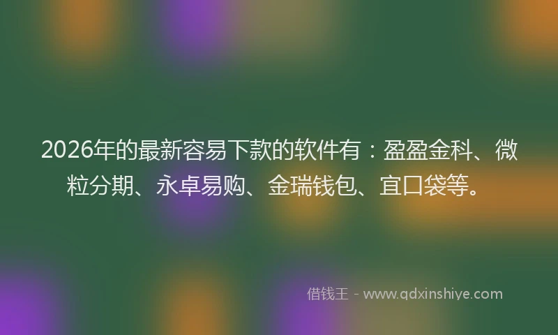 2026年的最新容易下款的软件有：盈盈金科、微粒分期、永卓易购、金瑞钱包、宜口袋等。