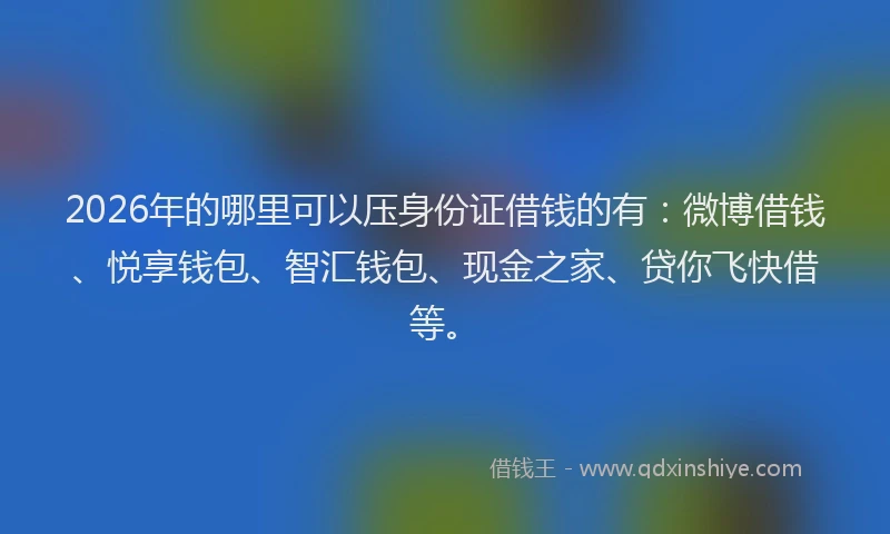 2026年的哪里可以压身份证借钱的有：微博借钱、悦享钱包、智汇钱包、现金之家、贷你飞快借等。