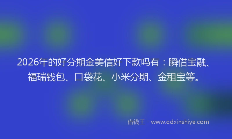 2026年的好分期金美信好下款吗有：瞬借宝融、福瑞钱包、口袋花、小米分期、金租宝等。