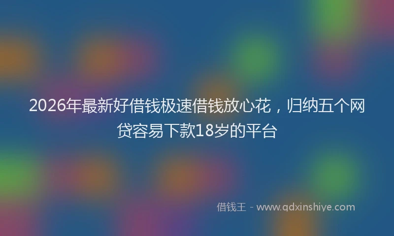 2026年最新好借钱极速借钱放心花，归纳五个网贷容易下款18岁的平台
