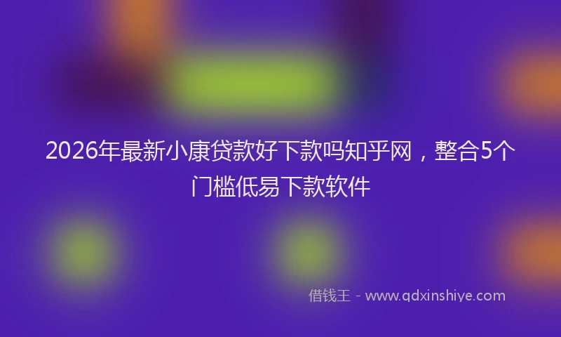 2026年最新小康贷款好下款吗知乎网，整合5个门槛低易下款软件
