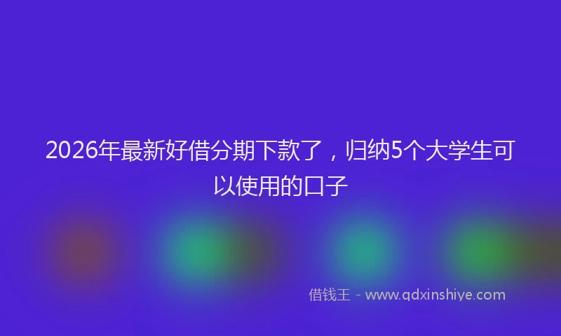 2026年最新好借分期下款了，归纳5个大学生可以使用的口子