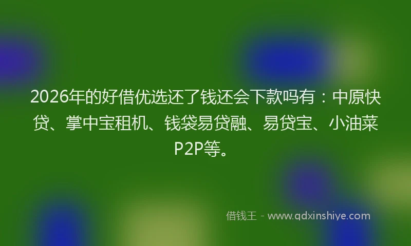 2026年的好借优选还了钱还会下款吗有：中原快贷、掌中宝租机、钱袋易贷融、易贷宝、小油菜P2P等。