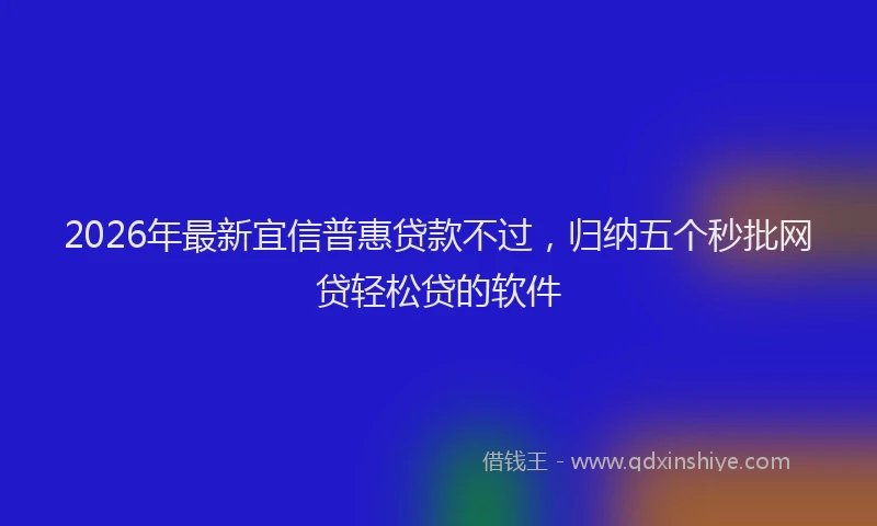 2026年最新宜信普惠贷款不过，归纳五个秒批网贷轻松贷的软件