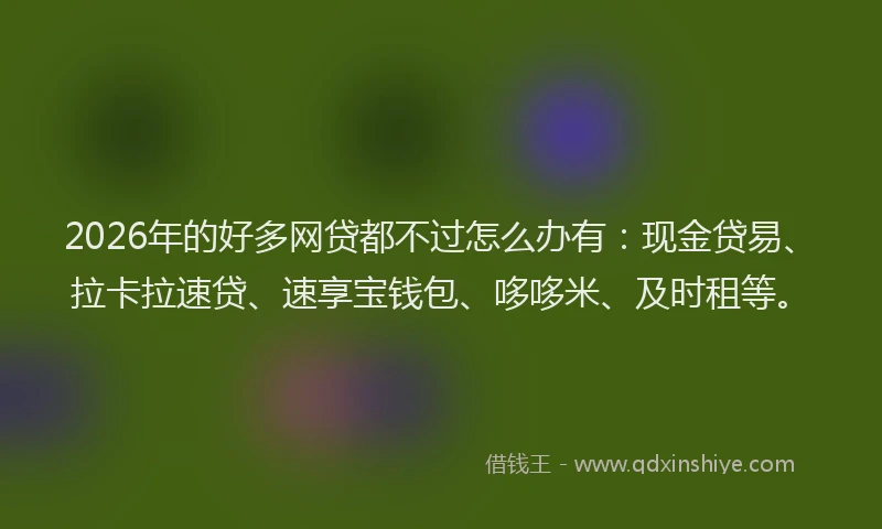2026年的好多网贷都不过怎么办有：现金贷易、拉卡拉速贷、速享宝钱包、哆哆米、及时租等。