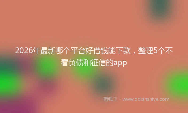 2026年最新哪个平台好借钱能下款，整理5个不看负债和征信的app